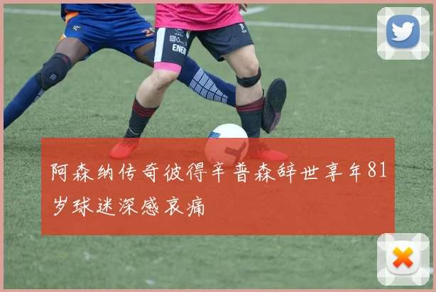 阿森纳传奇彼得辛普森辞世享年81岁球迷深感哀痛