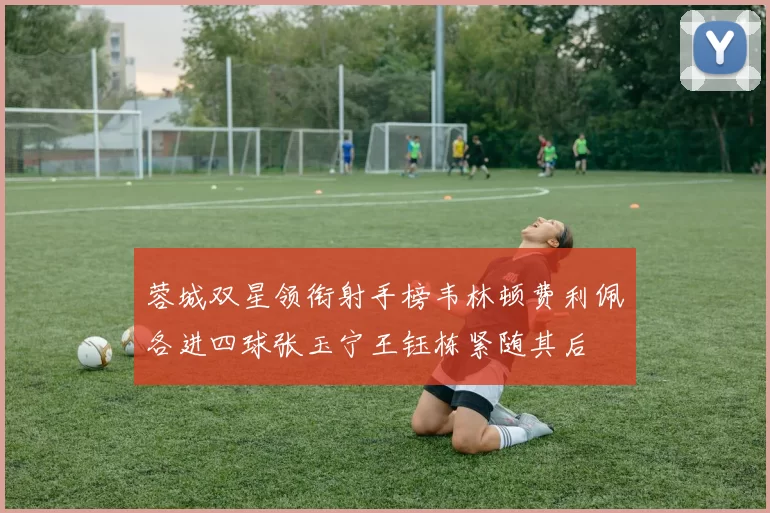 蓉城双星领衔射手榜韦林顿费利佩各进四球张玉宁王钰栋紧随其后