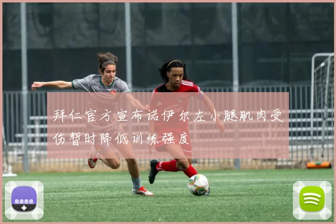 拜仁官方宣布诺伊尔左小腿肌肉受伤暂时降低训练强度