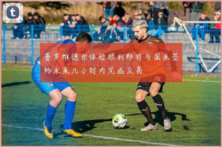 普罗维德尔体检顺利即将与国米签约未来几小时内完成交易