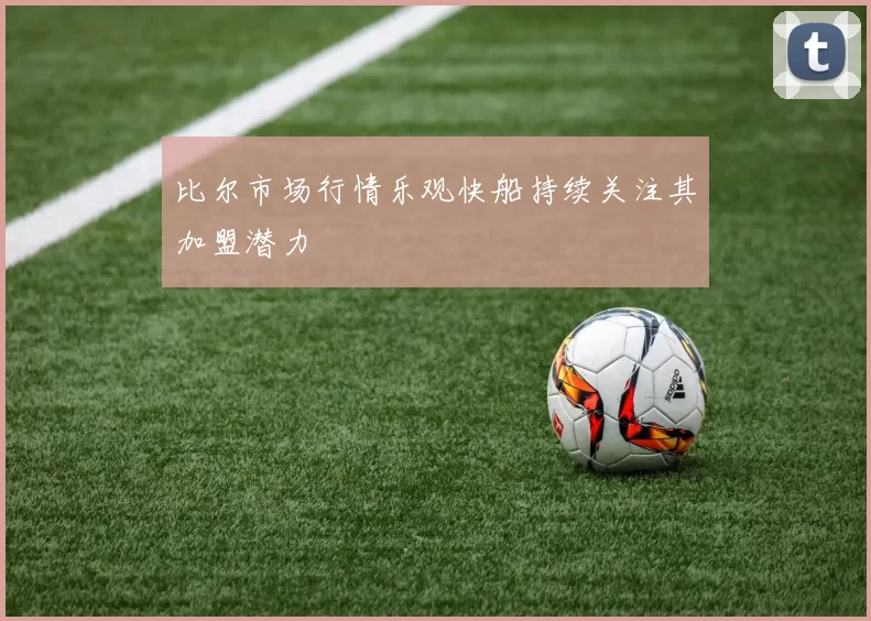 比尔市场行情乐观快船持续关注其加盟潜力