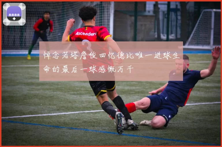 悼念若塔詹俊回忆德比唯一进球生命的最后一球感慨万千