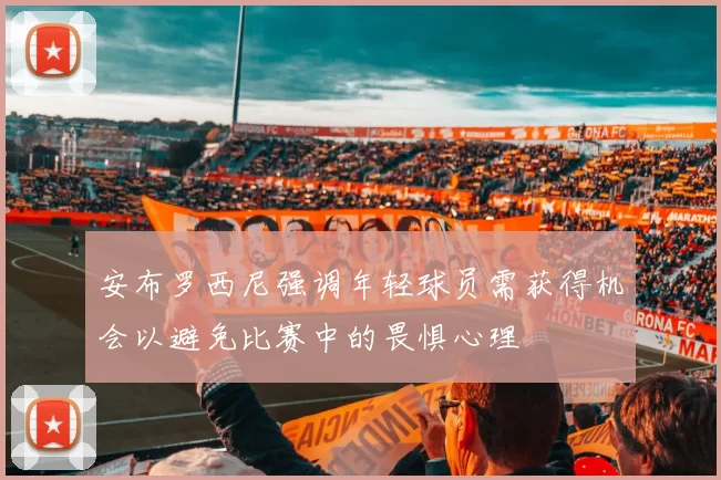 安布罗西尼强调年轻球员需获得机会以避免比赛中的畏惧心理