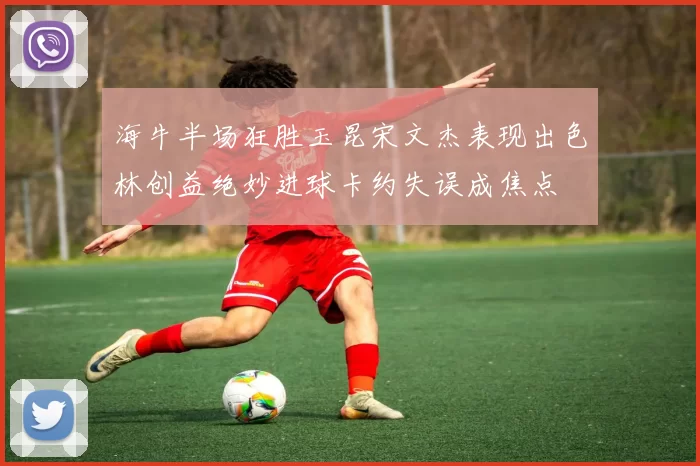 海牛半场狂胜玉昆宋文杰表现出色林创益绝妙进球卡约失误成焦点