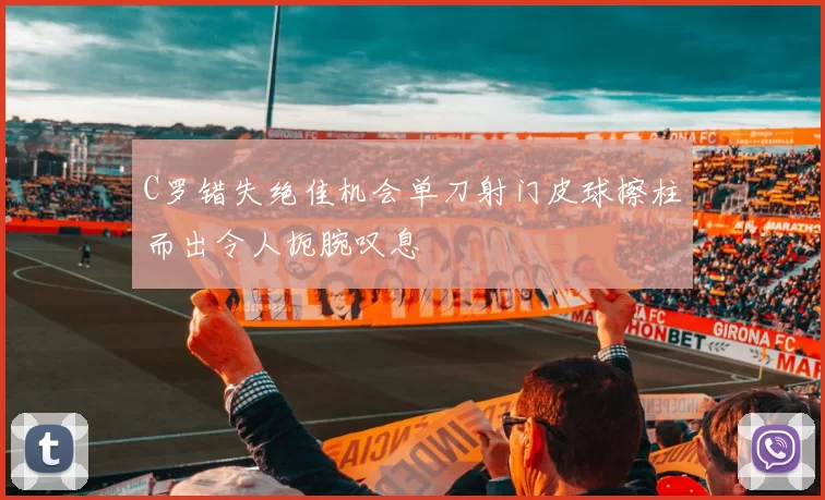 C罗错失绝佳机会单刀射门皮球擦柱而出令人扼腕叹息