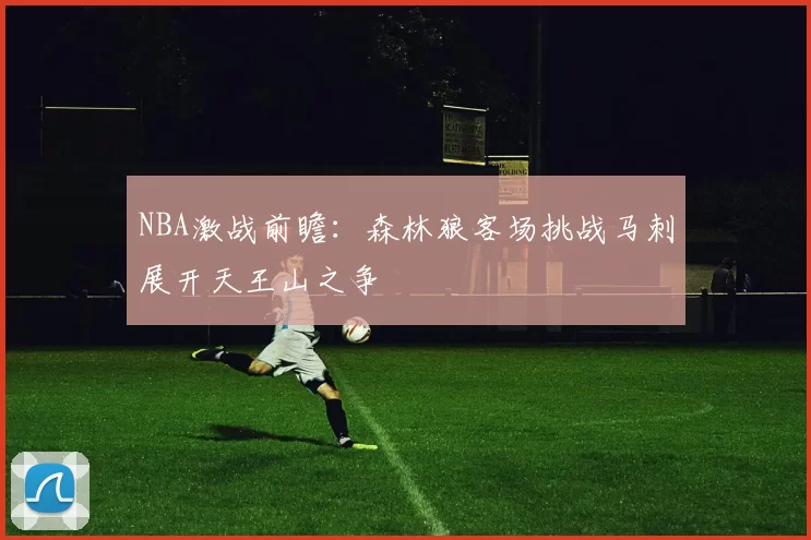 NBA激战前瞻：森林狼客场挑战马刺展开天王山之争