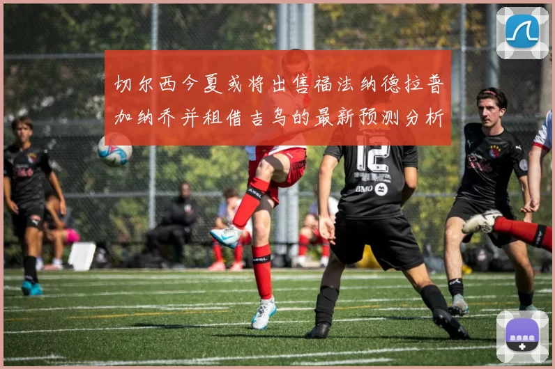 切尔西今夏或将出售福法纳德拉普加纳乔并租借吉乌的最新预测分析
