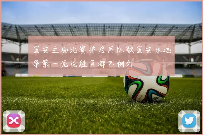 国安主场比赛将启用队歌国安永远争第一无论胜负都不例外
