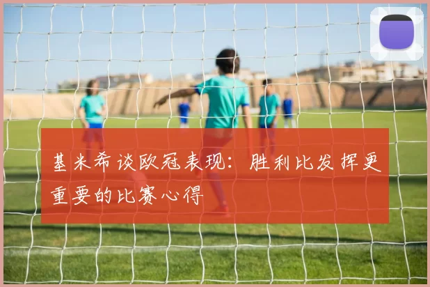 基米希谈欧冠表现：胜利比发挥更重要的比赛心得