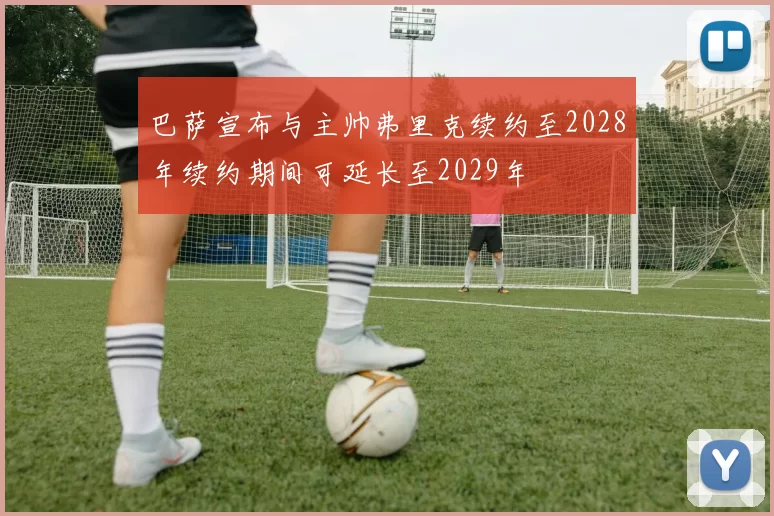 巴萨宣布与主帅弗里克续约至2028年续约期间可延长至2029年