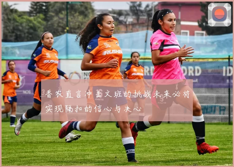 香农直言冲击文班的挑战未来必将实现隔扣的信心与决心