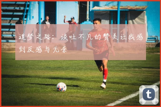 追梦之路：谈吐不凡的赞美让我感到反感与无奈