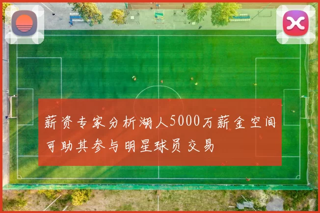 薪资专家分析湖人5000万薪金空间可助其参与明星球员交易