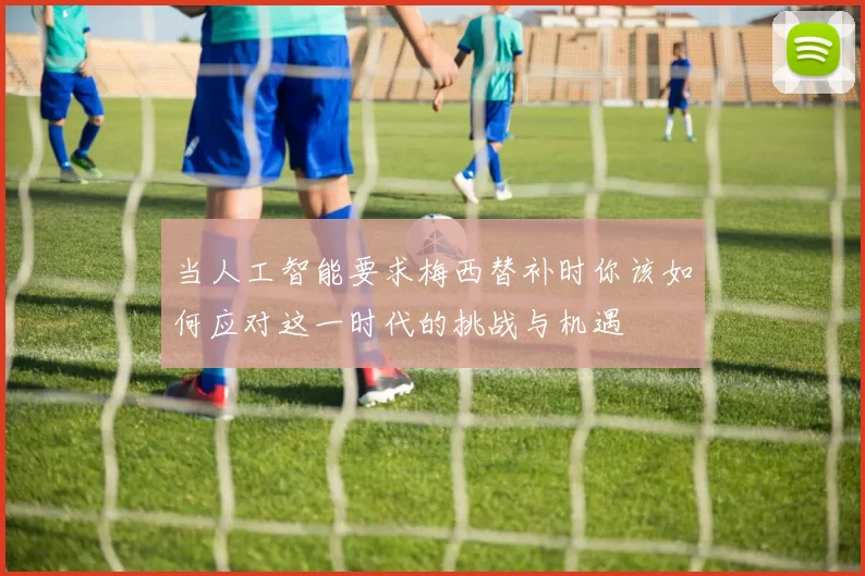 当人工智能要求梅西替补时你该如何应对这一时代的挑战与机遇