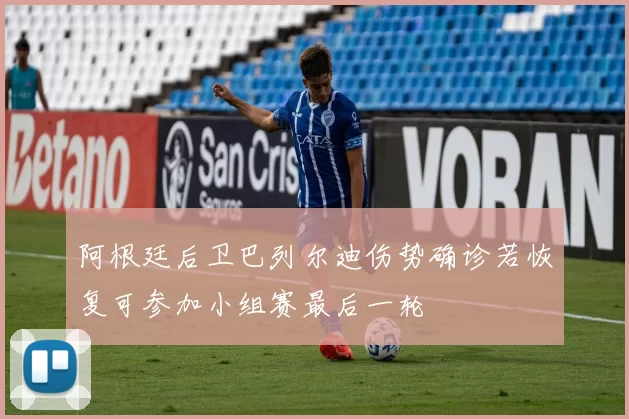 阿根廷后卫巴列尔迪伤势确诊若恢复可参加小组赛最后一轮