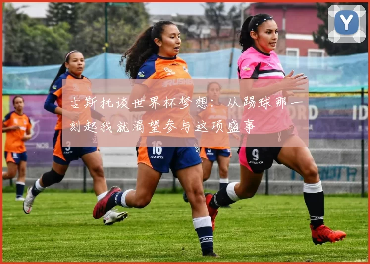 古斯托谈世界杯梦想：从踢球那一刻起我就渴望参与这项盛事