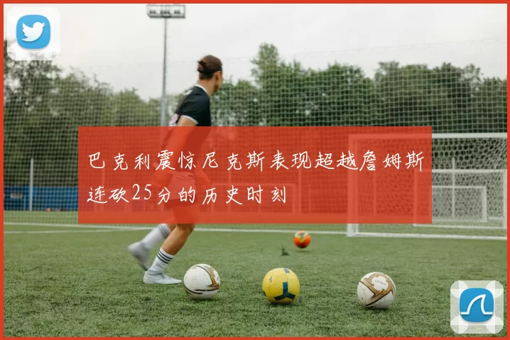巴克利震惊尼克斯表现超越詹姆斯连砍25分的历史时刻