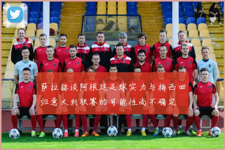 萨拉赫谈阿根廷足球实力与梅西回归意大利联赛的可能性尚不确定
