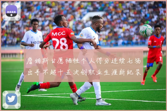 詹姆斯甘愿牺牲个人得分连续七场出手不超十五次创职业生涯新纪录