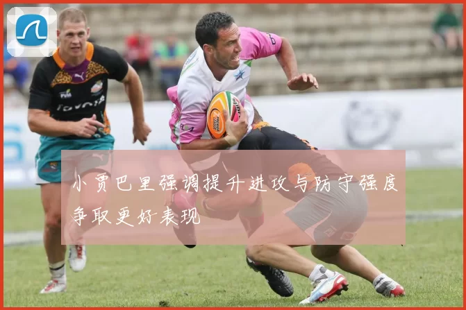 小贾巴里强调提升进攻与防守强度争取更好表现
