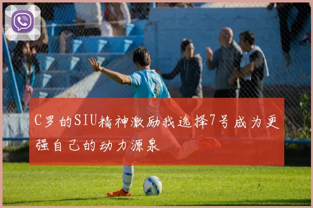 C罗的SIU精神激励我选择7号成为更强自己的动力源泉