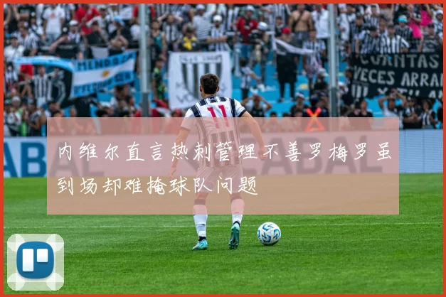 内维尔直言热刺管理不善罗梅罗虽到场却难掩球队问题