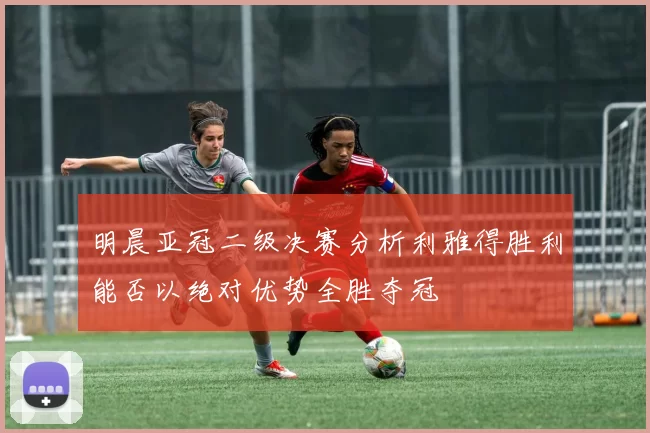 明晨亚冠二级决赛分析利雅得胜利能否以绝对优势全胜夺冠